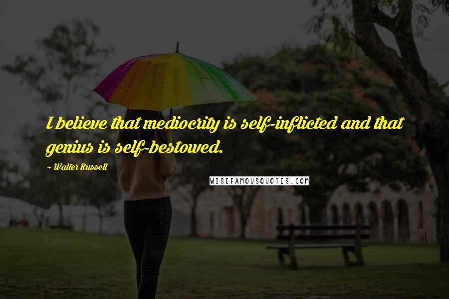 Walter Russell quotes: I believe that mediocrity is self-inflicted and that genius is self-bestowed.