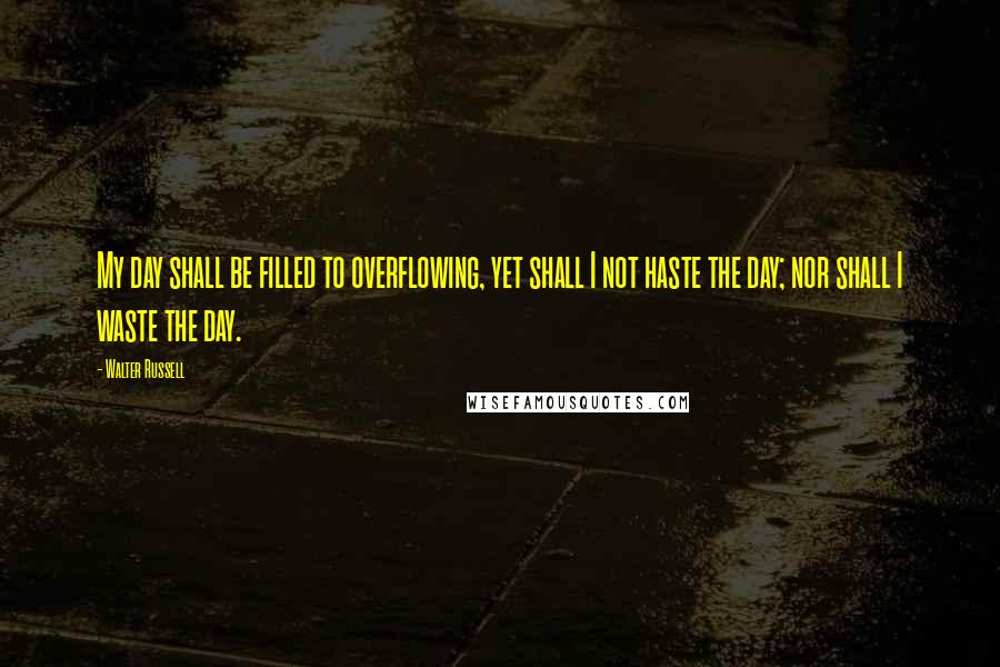 Walter Russell quotes: My day shall be filled to overflowing, yet shall I not haste the day; nor shall I waste the day.