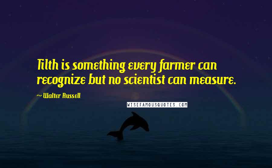 Walter Russell quotes: Tilth is something every farmer can recognize but no scientist can measure.