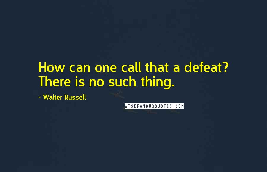 Walter Russell quotes: How can one call that a defeat? There is no such thing.