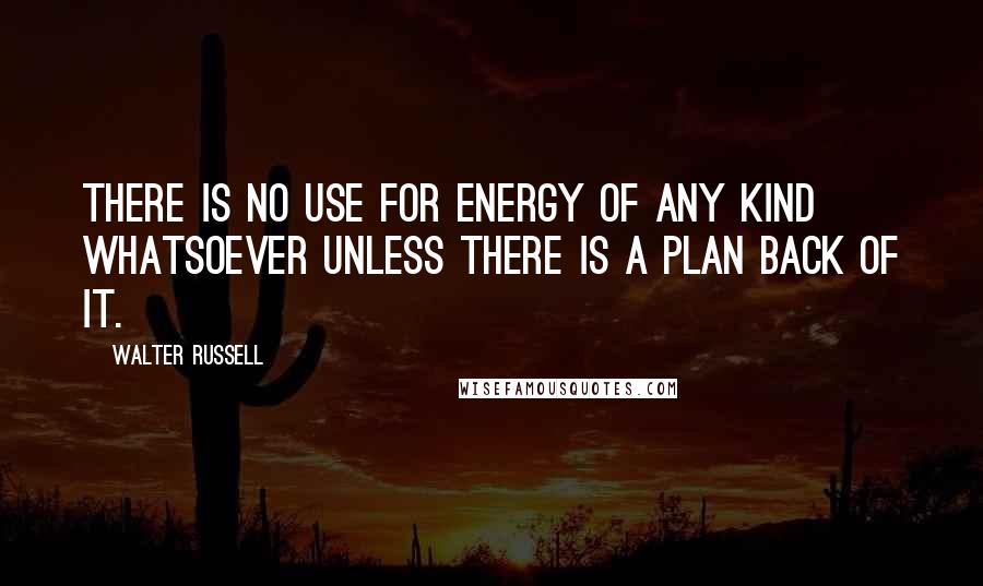 Walter Russell quotes: There is no use for energy of any kind whatsoever unless there is a plan back of it.