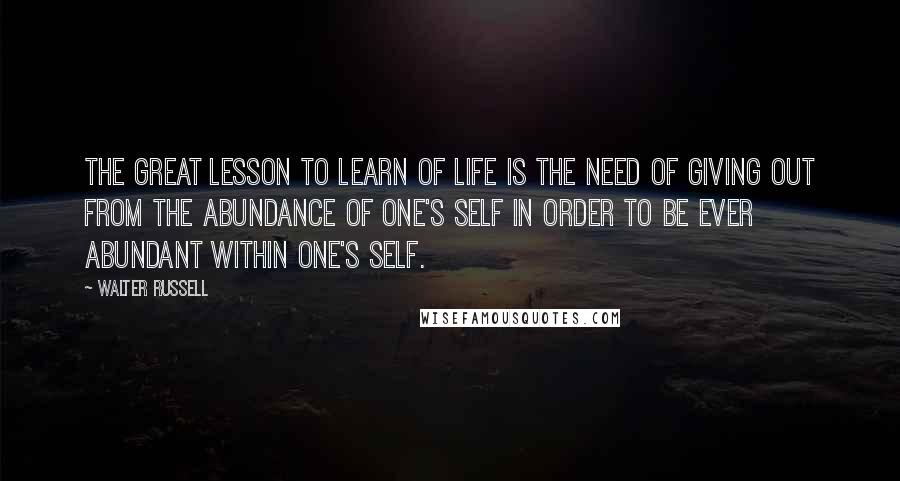 Walter Russell quotes: The great lesson to learn of life is the need of giving out from the abundance of one's self in order to be ever abundant within one's self.