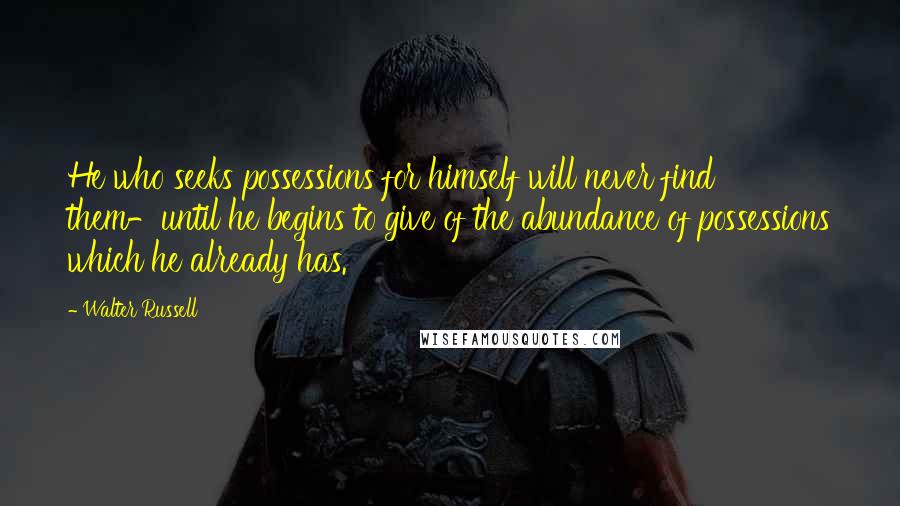 Walter Russell quotes: He who seeks possessions for himself will never find them-until he begins to give of the abundance of possessions which he already has.