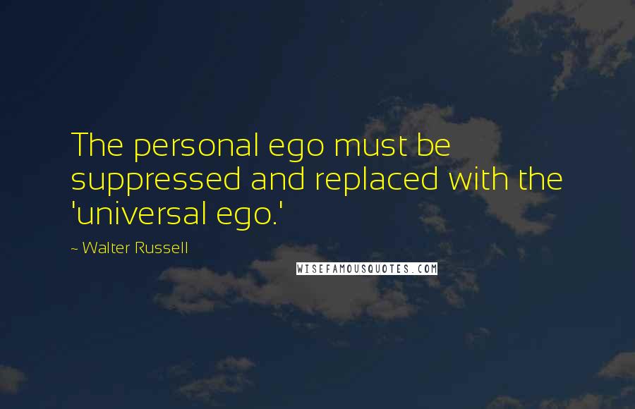 Walter Russell quotes: The personal ego must be suppressed and replaced with the 'universal ego.'
