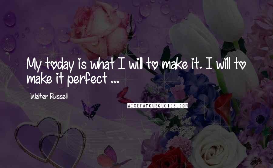 Walter Russell quotes: My today is what I will to make it. I will to make it perfect ...