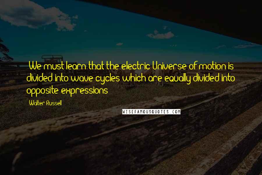 Walter Russell quotes: "We must learn that the electric Universe of motion is divided into wave cycles which are equally divided into opposite expressions"