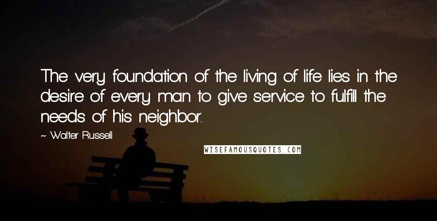 Walter Russell quotes: The very foundation of the living of life lies in the desire of every man to give service to fulfill the needs of his neighbor.