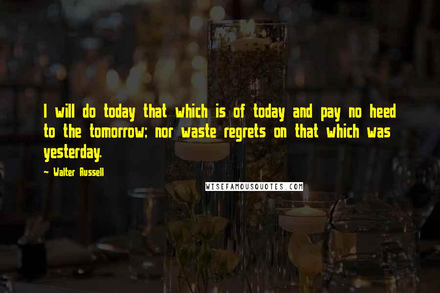 Walter Russell quotes: I will do today that which is of today and pay no heed to the tomorrow; nor waste regrets on that which was yesterday.