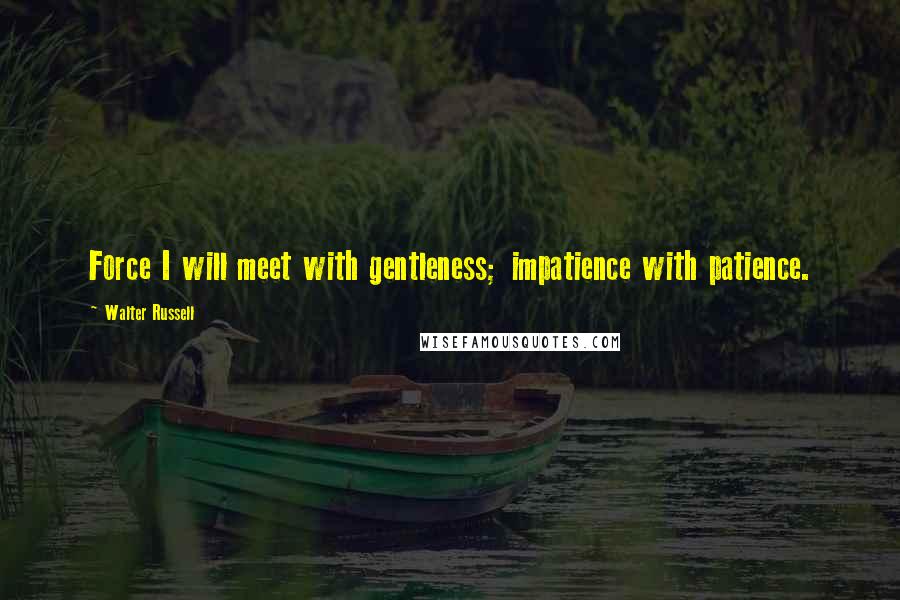 Walter Russell quotes: Force I will meet with gentleness; impatience with patience.