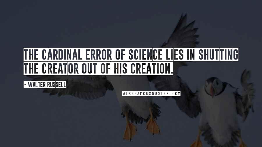 Walter Russell quotes: The cardinal error of science lies in shutting the Creator out of His Creation.