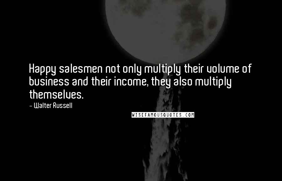 Walter Russell quotes: Happy salesmen not only multiply their volume of business and their income, they also multiply themselves.