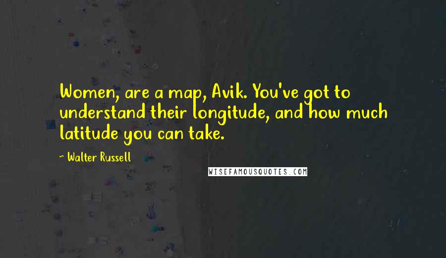 Walter Russell quotes: Women, are a map, Avik. You've got to understand their longitude, and how much latitude you can take.