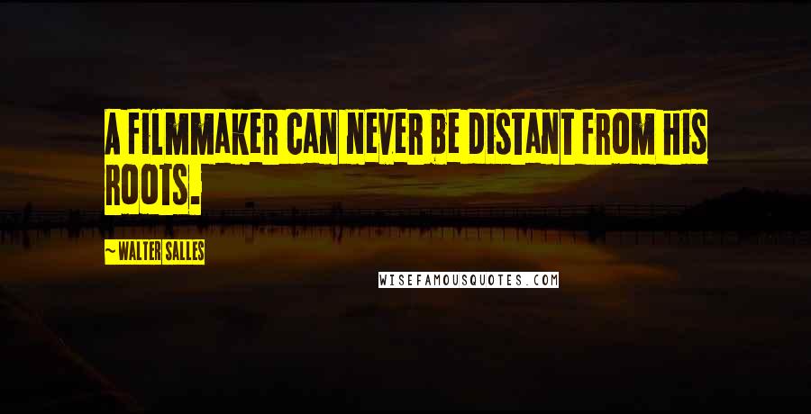 Walter Salles quotes: A filmmaker can never be distant from his roots. Walter Salles quotes: A filmmaker can never be distant from his roots.