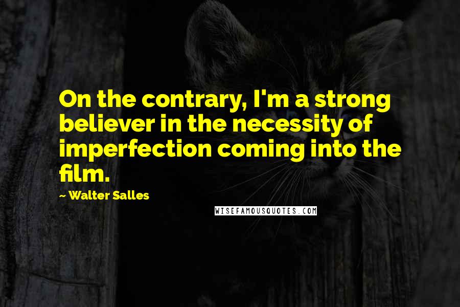 Walter Salles quotes: On the contrary, I'm a strong believer in the necessity of imperfection coming into the film. Walter Salles quotes: On the contrary, I'm a strong believer in the necessity of imperfection coming into the film.