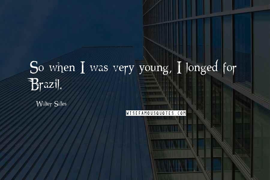 Walter Salles quotes: So when I was very young, I longed for Brazil.