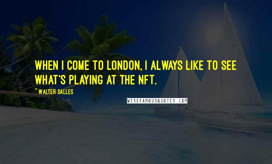 Walter Salles quotes: When I come to London, I always like to see what's playing at the NFT. Walter Salles quotes: When I come to London, I always like to see what's playing at the NFT.