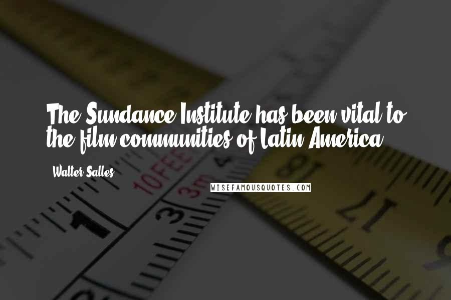 Walter Salles quotes: The Sundance Institute has been vital to the film communities of Latin America.