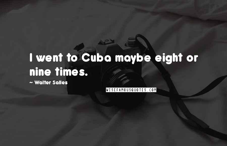 Walter Salles quotes: I went to Cuba maybe eight or nine times. Walter Salles quotes: I went to Cuba maybe eight or nine times.