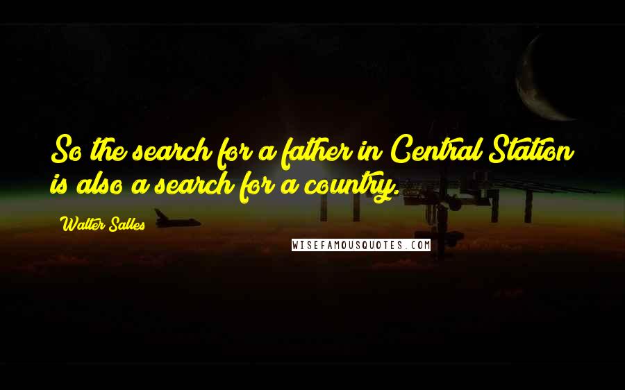 Walter Salles quotes: So the search for a father in Central Station is also a search for a country. Walter Salles quotes: So the search for a father in Central Station is also a search for a country.