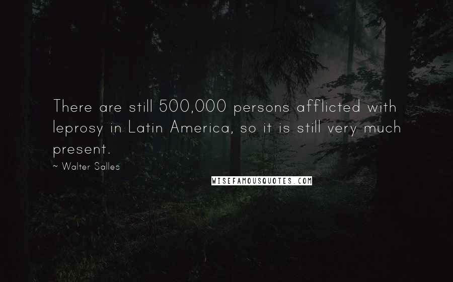 Walter Salles quotes: There are still 500,000 persons afflicted with leprosy in Latin America, so it is still very much present.