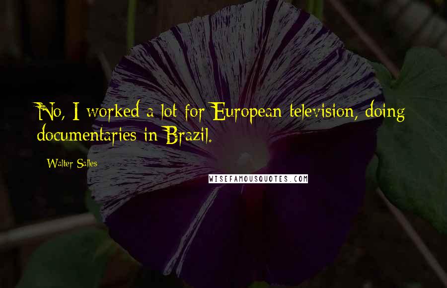Walter Salles quotes: No, I worked a lot for European television, doing documentaries in Brazil.