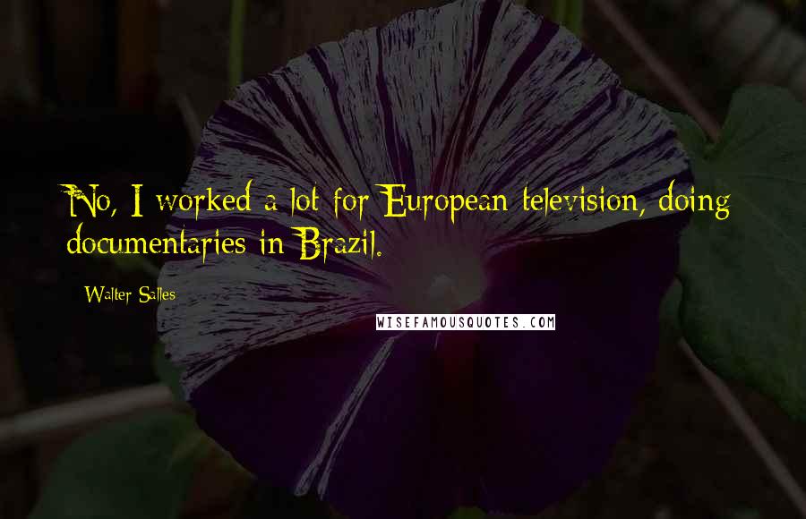 Walter Salles quotes: No, I worked a lot for European television, doing documentaries in Brazil. Walter Salles quotes: No, I worked a lot for European television, doing documentaries in Brazil.