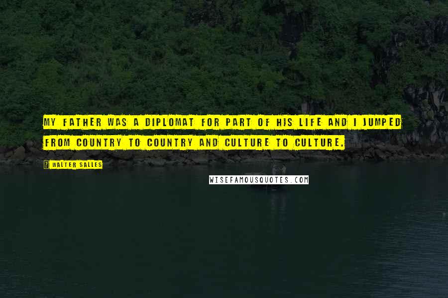 Walter Salles quotes: My father was a diplomat for part of his life and I jumped from country to country and culture to culture. Walter Salles quotes: My father was a diplomat for part of his life and I jumped from country to country and culture to culture.