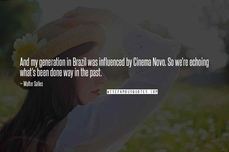 Walter Salles quotes: And my generation in Brazil was influenced by Cinema Novo. So we're echoing what's been done way in the past. Walter Salles quotes: And my generation in Brazil was influenced by Cinema Novo. So we're echoing what's been done way in the past.