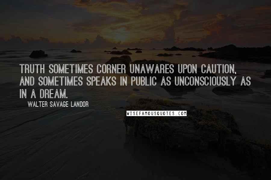 Walter Savage Landor quotes: Truth sometimes corner unawares upon Caution, and sometimes speaks in public as unconsciously as in a dream.