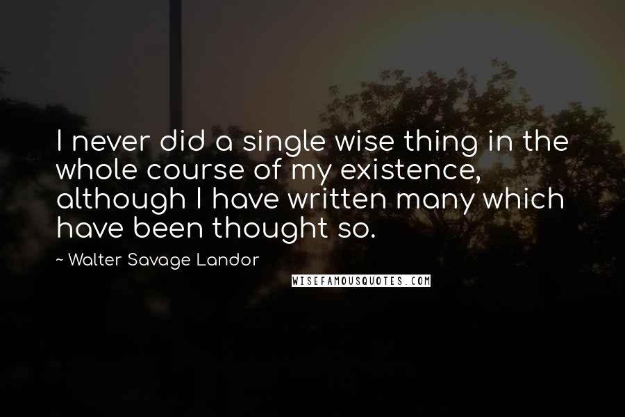 Walter Savage Landor quotes: I never did a single wise thing in the whole course of my existence, although I have written many which have been thought so. Walter Savage Landor quotes: I never did a single wise thing in the whole course of my existence, although I have written many which have been thought so.
