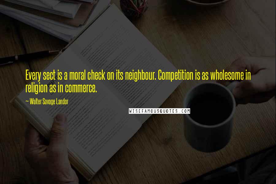 Walter Savage Landor quotes: Every sect is a moral check on its neighbour. Competition is as wholesome in religion as in commerce.