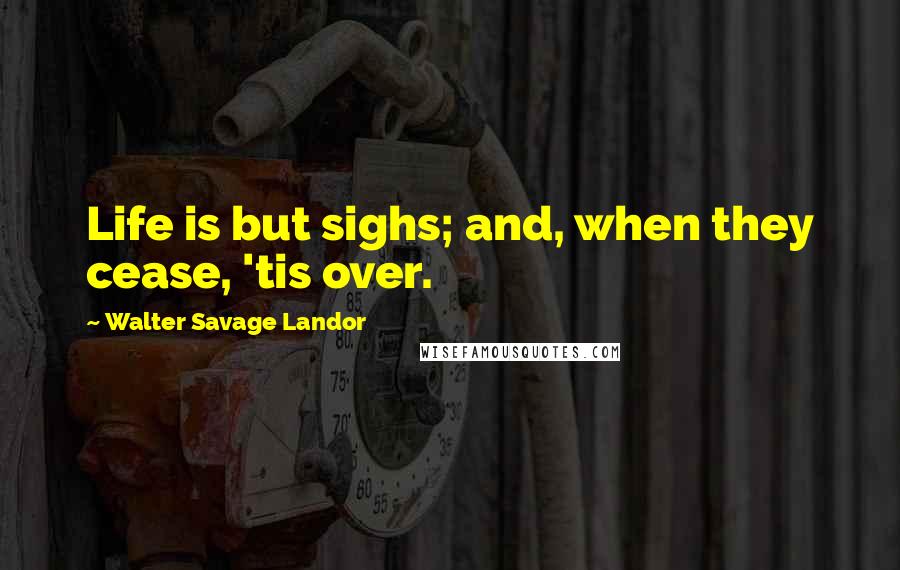Walter Savage Landor quotes: Life is but sighs; and, when they cease, 'tis over.