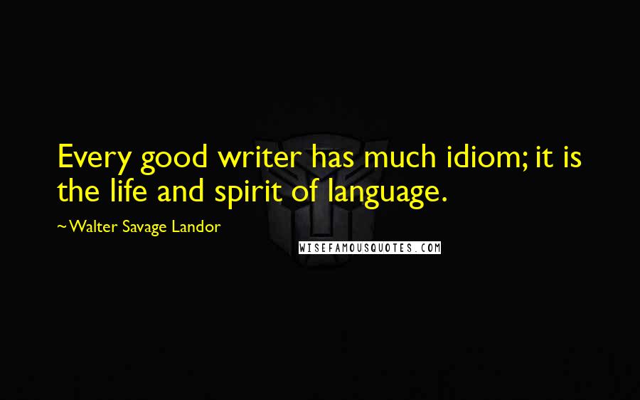 Walter Savage Landor quotes: Every good writer has much idiom; it is the life and spirit of language.