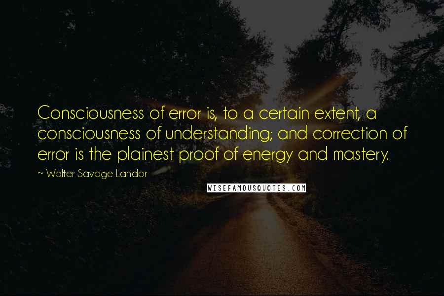 Walter Savage Landor quotes: Consciousness of error is, to a certain extent, a consciousness of understanding; and correction of error is the plainest proof of energy and mastery.