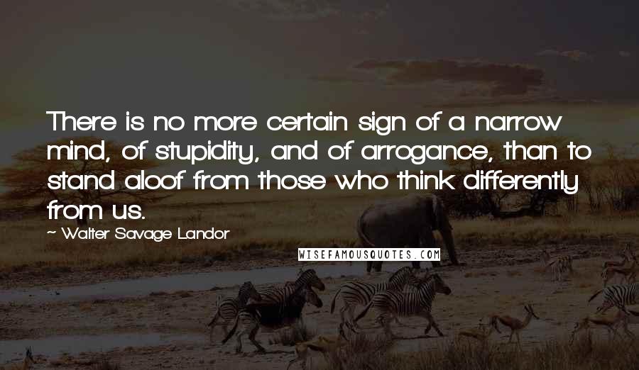 Walter Savage Landor quotes: There is no more certain sign of a narrow mind, of stupidity, and of arrogance, than to stand aloof from those who think differently from us.