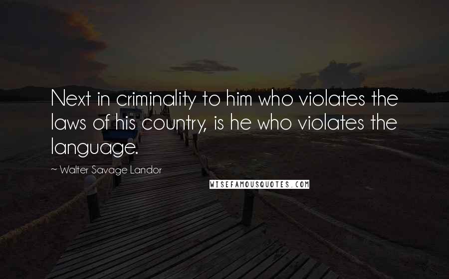 Walter Savage Landor quotes: Next in criminality to him who violates the laws of his country, is he who violates the language.