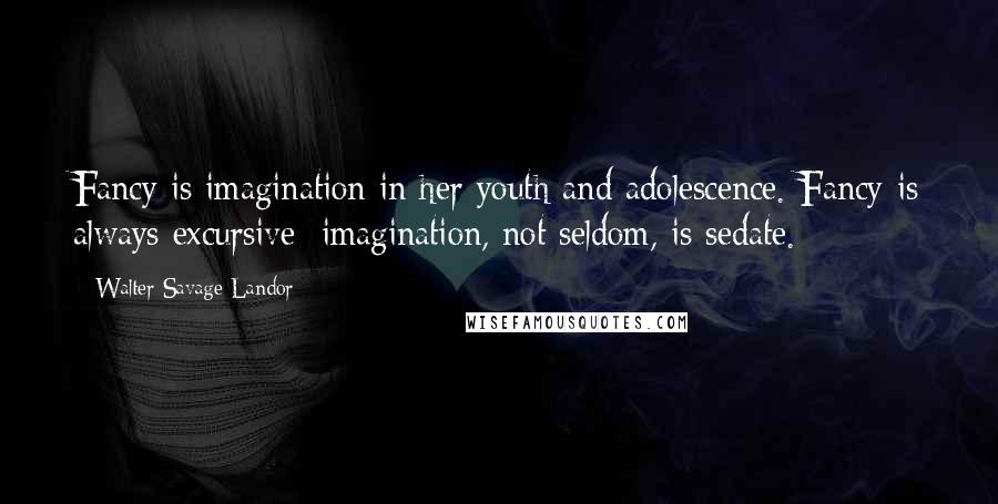 Walter Savage Landor quotes: Fancy is imagination in her youth and adolescence. Fancy is always excursive; imagination, not seldom, is sedate.