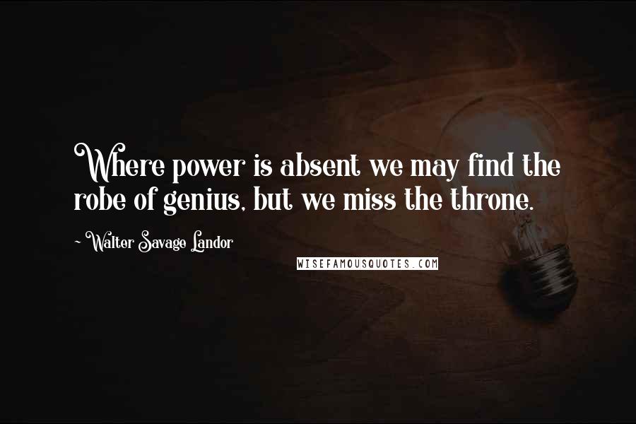 Walter Savage Landor quotes: Where power is absent we may find the robe of genius, but we miss the throne.