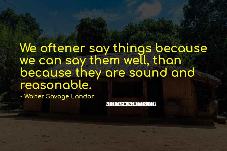 Walter Savage Landor quotes: We oftener say things because we can say them well, than because they are sound and reasonable.