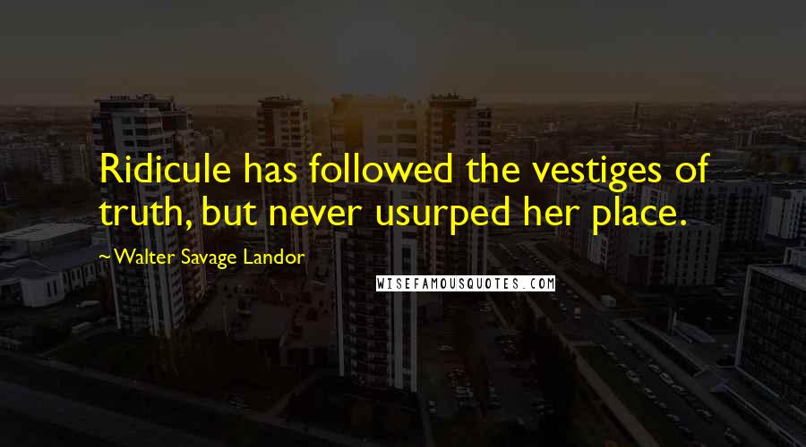 Walter Savage Landor quotes: Ridicule has followed the vestiges of truth, but never usurped her place.