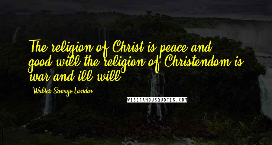 Walter Savage Landor quotes: The religion of Christ is peace and good-will,the religion of Christendom is war and ill-will.