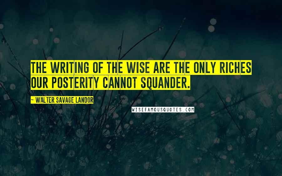 Walter Savage Landor quotes: The writing of the wise are the only riches our posterity cannot squander.