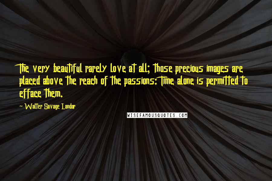 Walter Savage Landor quotes: The very beautiful rarely love at all; those precious images are placed above the reach of the passions: Time alone is permitted to efface them.