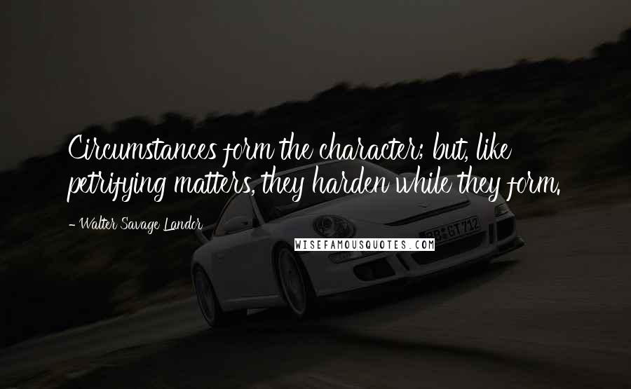 Walter Savage Landor quotes: Circumstances form the character; but, like petrifying matters, they harden while they form.