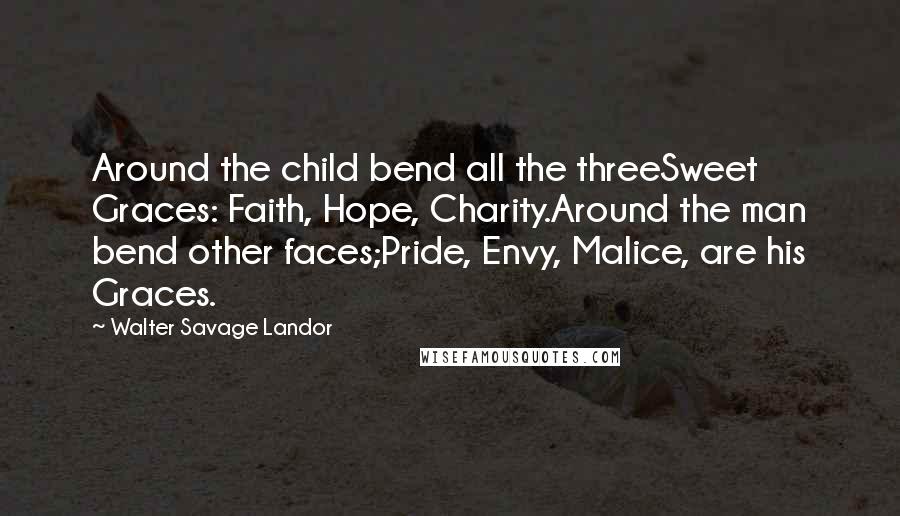 Walter Savage Landor quotes: Around the child bend all the threeSweet Graces: Faith, Hope, Charity.Around the man bend other faces;Pride, Envy, Malice, are his Graces.