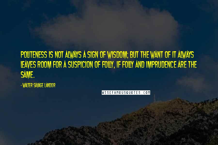 Walter Savage Landor quotes: Politeness is not always a sign of wisdom; but the want of it always leaves room for a suspicion of folly, if folly and imprudence are the same.