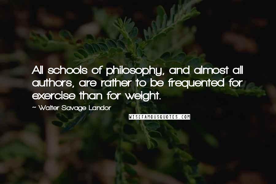 Walter Savage Landor quotes: All schools of philosophy, and almost all authors, are rather to be frequented for exercise than for weight.