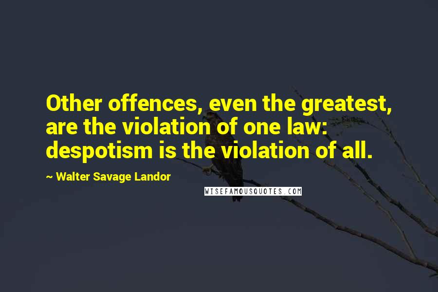 Walter Savage Landor quotes: Other offences, even the greatest, are the violation of one law: despotism is the violation of all.