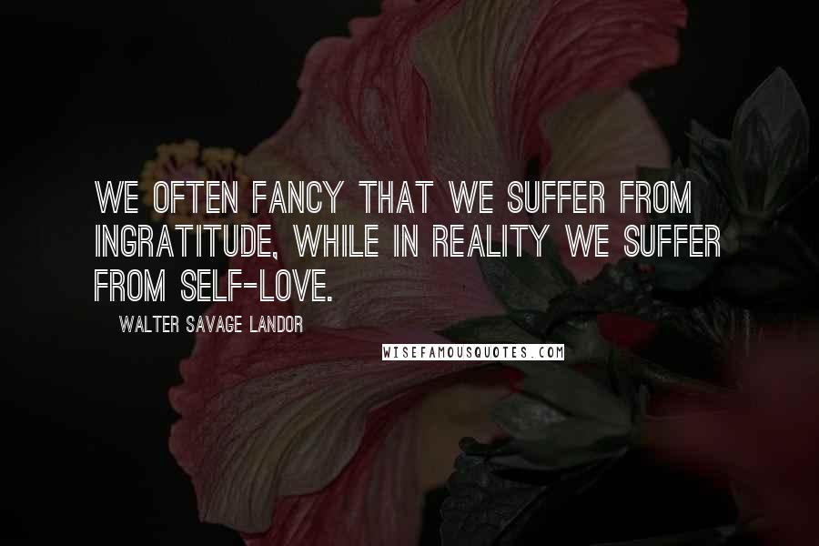 Walter Savage Landor quotes: We often fancy that we suffer from ingratitude, while in reality we suffer from self-love.