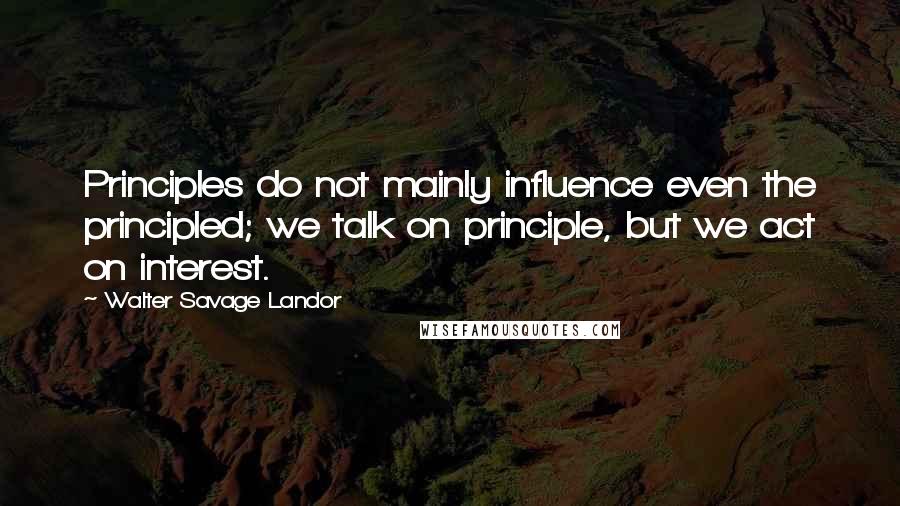 Walter Savage Landor quotes: Principles do not mainly influence even the principled; we talk on principle, but we act on interest.